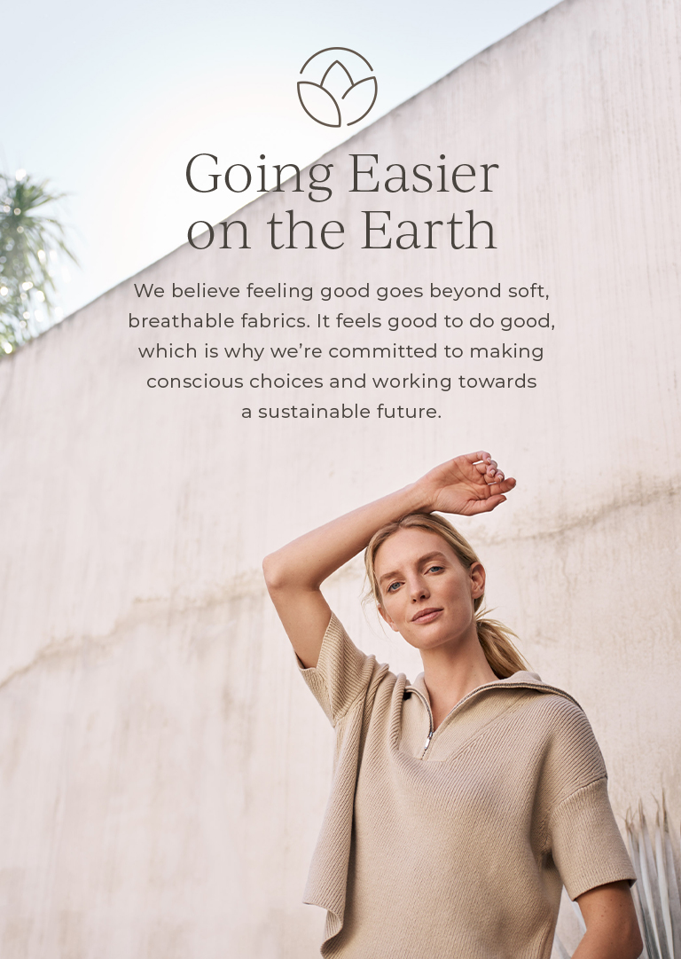 Going easier on the Earth. We believe feeling good goes beyond soft, breathable fabrics. It feels good to do good, which is why we're committed to making conscious choices and working towards a sustainable future.